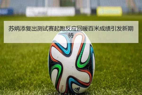 苏炳添复出测试赛起跑反应回暖百米成绩引发新期待